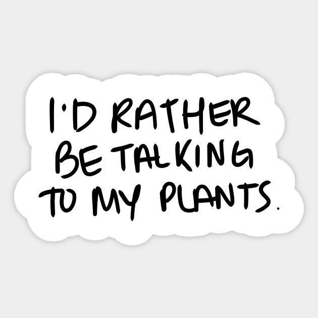 I'd rather be talking to my plants. - Black Print